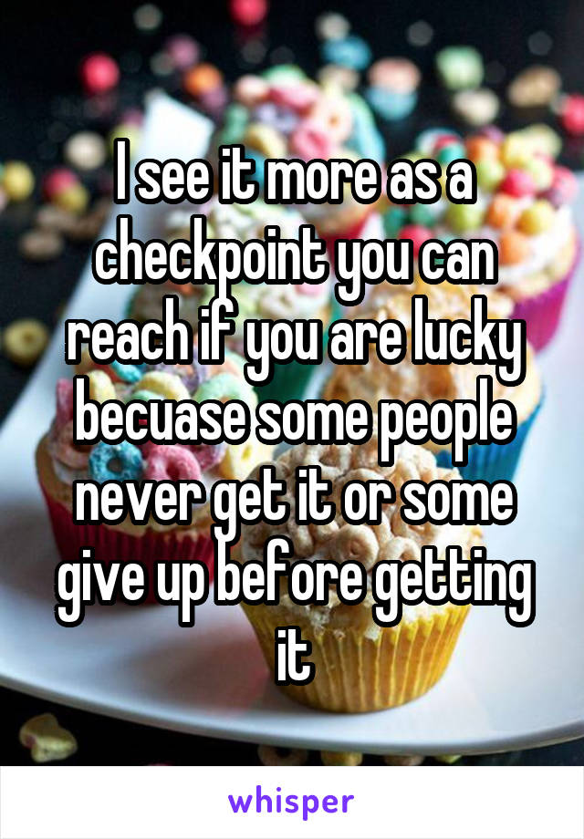 I see it more as a checkpoint you can reach if you are lucky becuase some people never get it or some give up before getting it