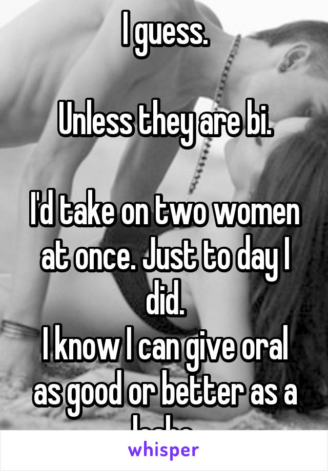 I guess.

Unless they are bi.

I'd take on two women at once. Just to day I did.
I know I can give oral as good or better as a lesbo.