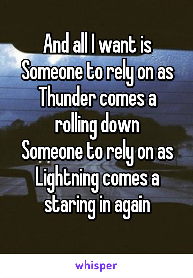 And all I want is
Someone to rely on as
Thunder comes a rolling down
Someone to rely on as
Lightning comes a staring in again
