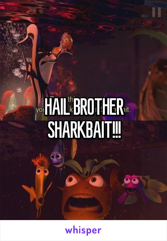 HAIL BROTHER SHARKBAIT!!!