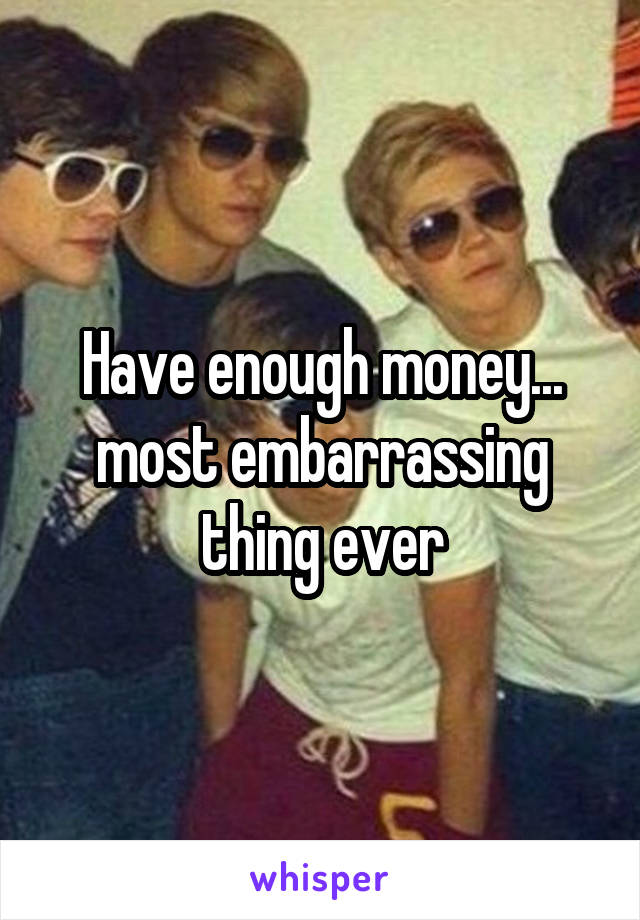 Have enough money... most embarrassing thing ever