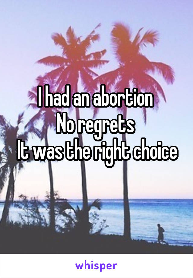 I had an abortion 
No regrets 
It was the right choice 