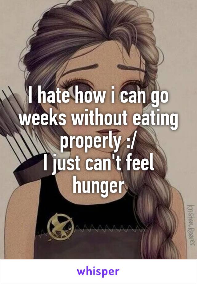 I hate how i can go weeks without eating properly :/
I just can't feel hunger