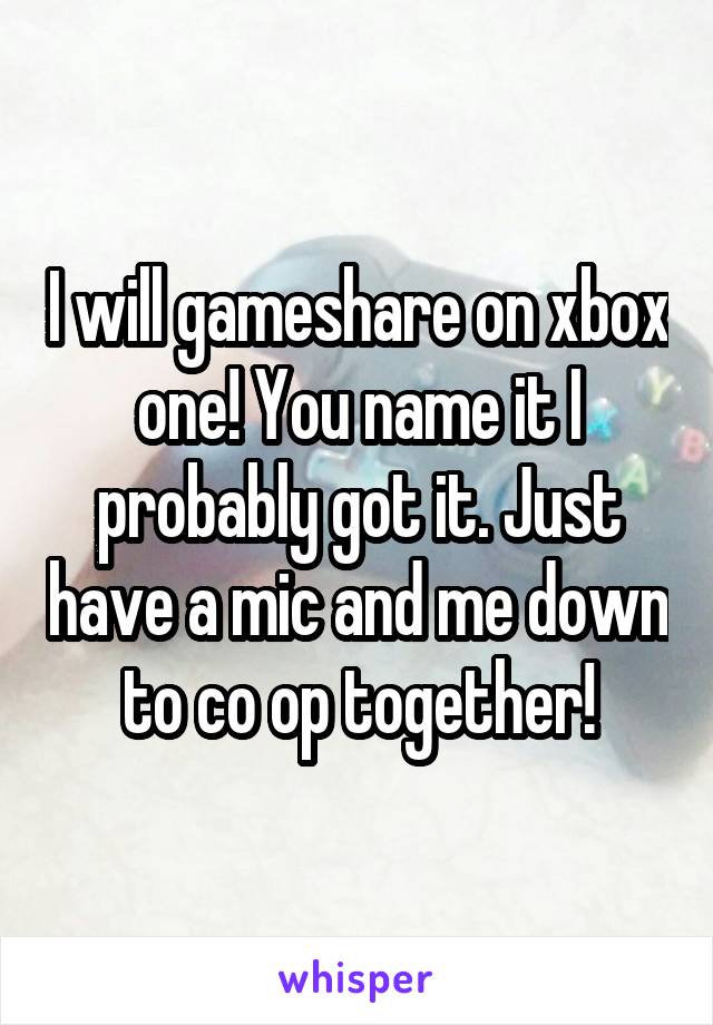 I will gameshare on xbox one! You name it I probably got it. Just have a mic and me down to co op together!