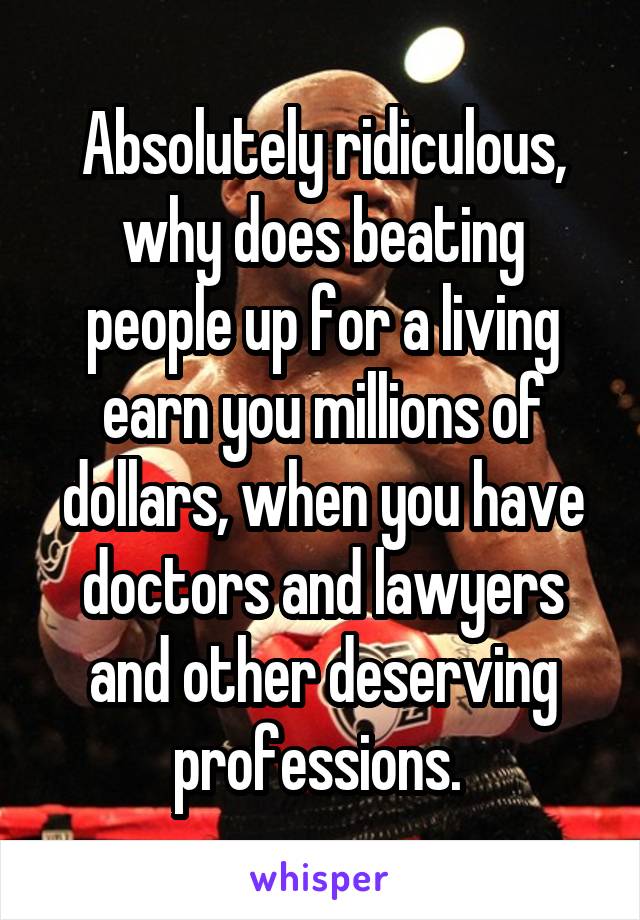 Absolutely ridiculous, why does beating people up for a living earn you millions of dollars, when you have doctors and lawyers and other deserving professions. 