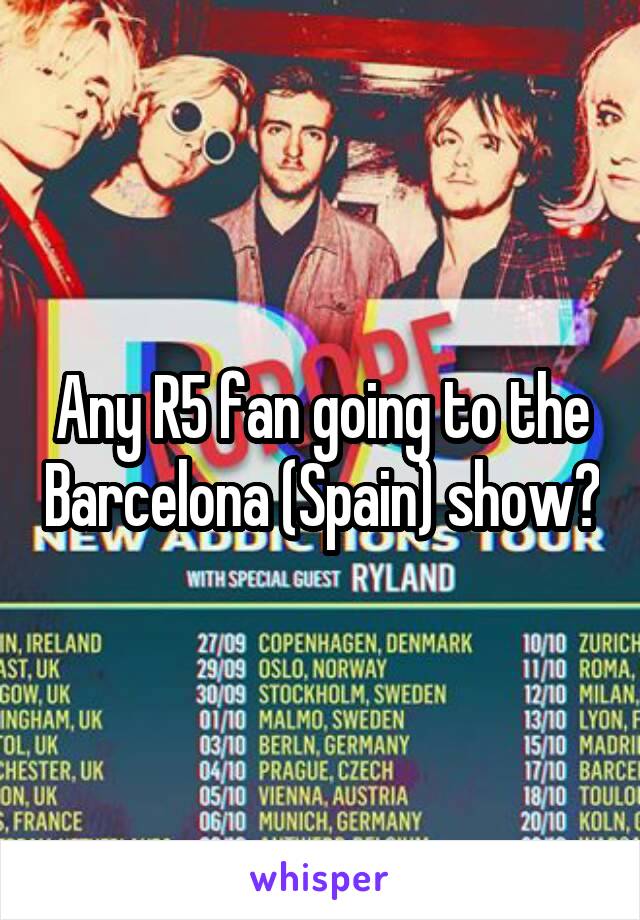 Any R5 fan going to the Barcelona (Spain) show?