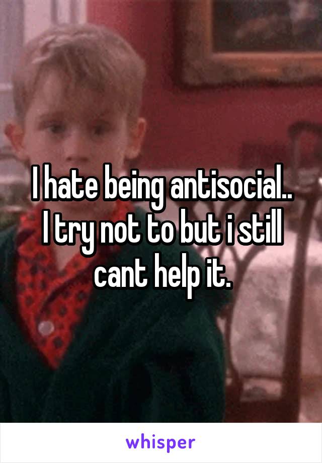 I hate being antisocial..
I try not to but i still cant help it.