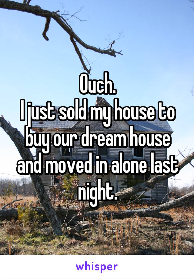 Ouch.
I just sold my house to buy our dream house and moved in alone last night.