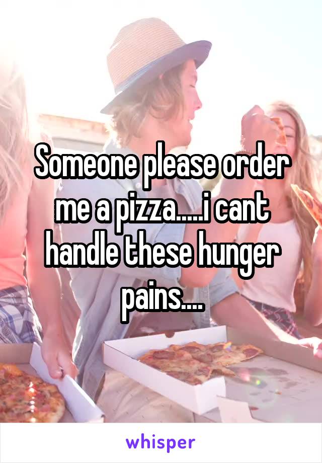 Someone please order me a pizza.....i cant handle these hunger pains....