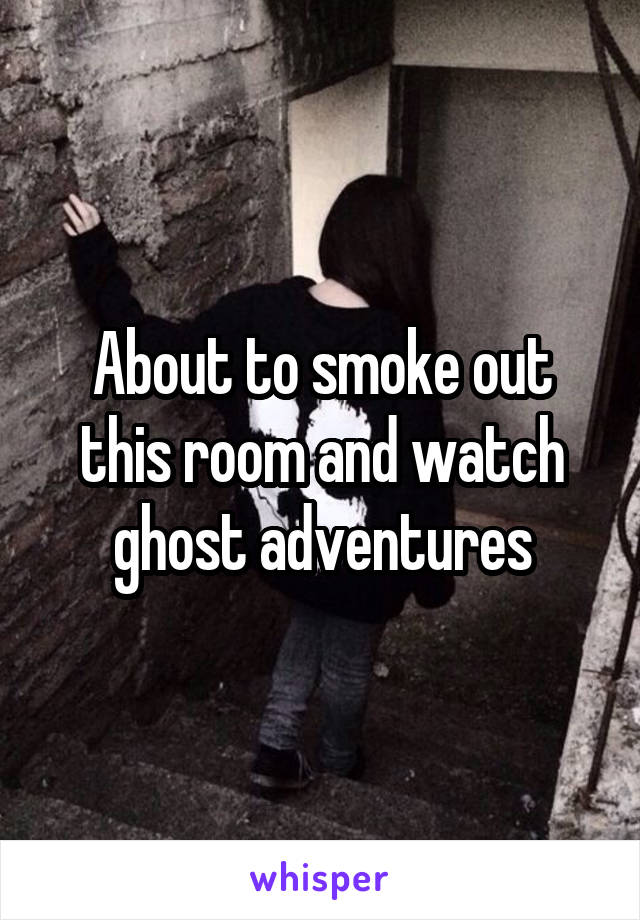 About to smoke out this room and watch ghost adventures