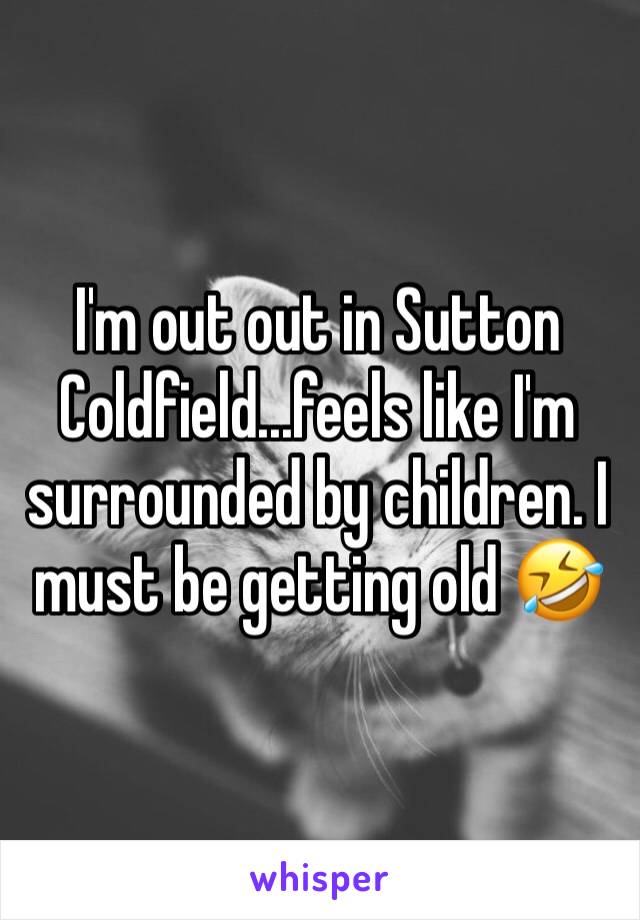 I'm out out in Sutton Coldfield...feels like I'm
surrounded by children. I must be getting old 🤣