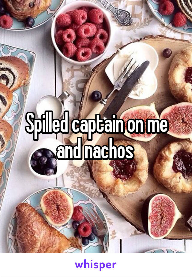 Spilled captain on me and nachos 