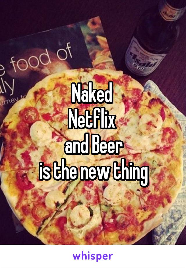 Naked 
Netflix 
and Beer
is the new thing