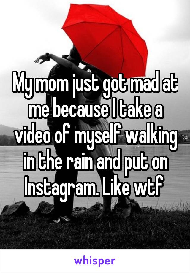 My mom just got mad at me because I take a video of myself walking in the rain and put on Instagram. Like wtf 