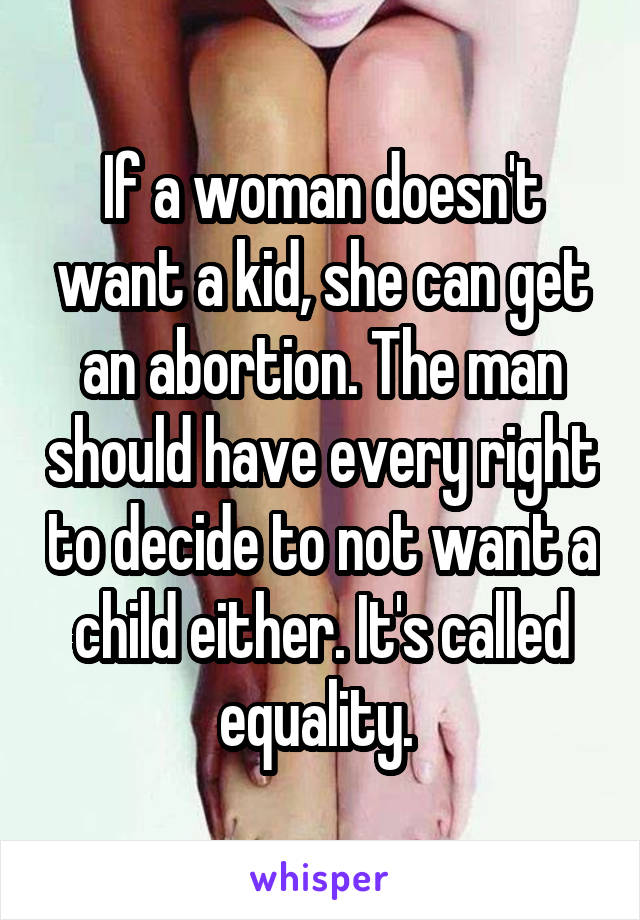 If a woman doesn't want a kid, she can get an abortion. The man should have every right to decide to not want a child either. It's called equality. 