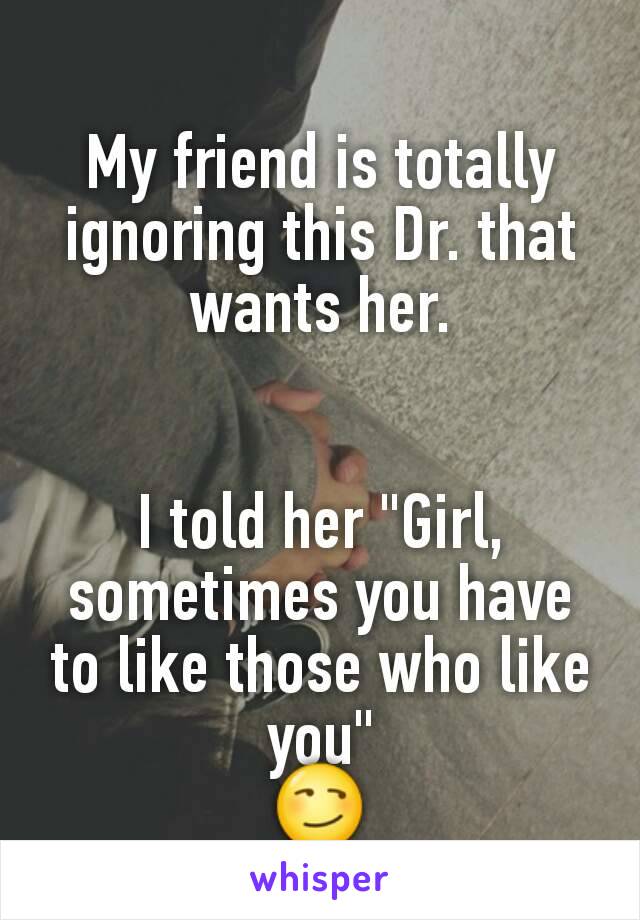 My friend is totally ignoring this Dr. that wants her.


I told her "Girl, sometimes you have to like those who like you"
😏