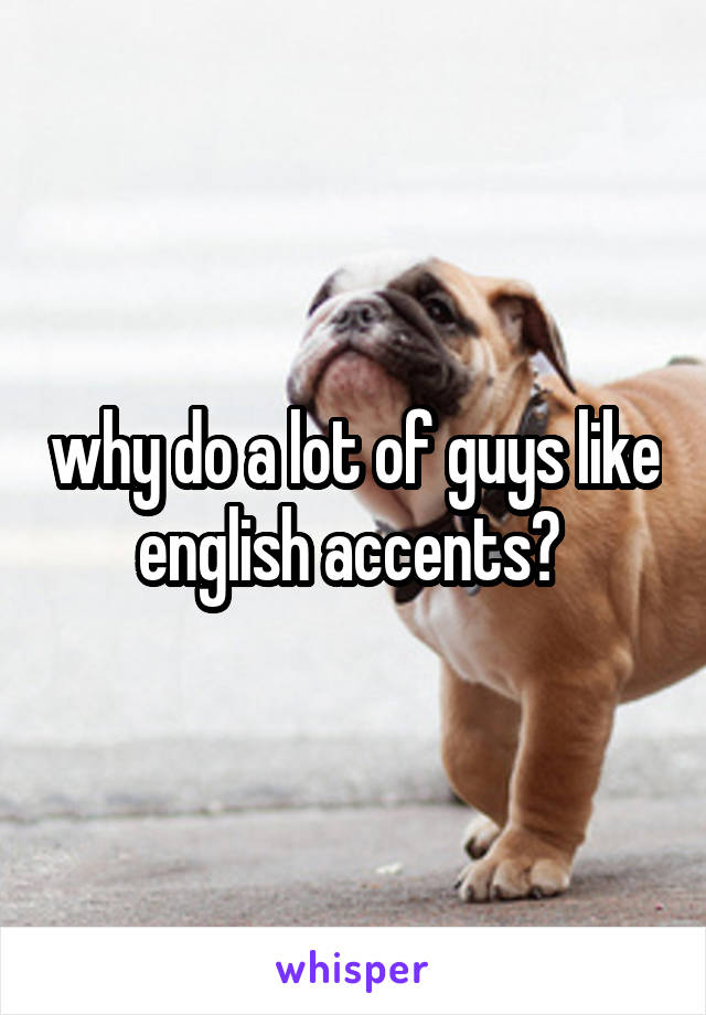 why do a lot of guys like english accents? 