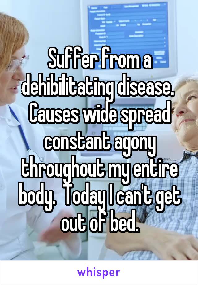 Suffer from a dehibilitating disease.  Causes wide spread constant agony throughout my entire body.  Today I can't get out of bed.