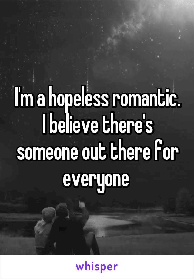 I'm a hopeless romantic. I believe there's someone out there for everyone 