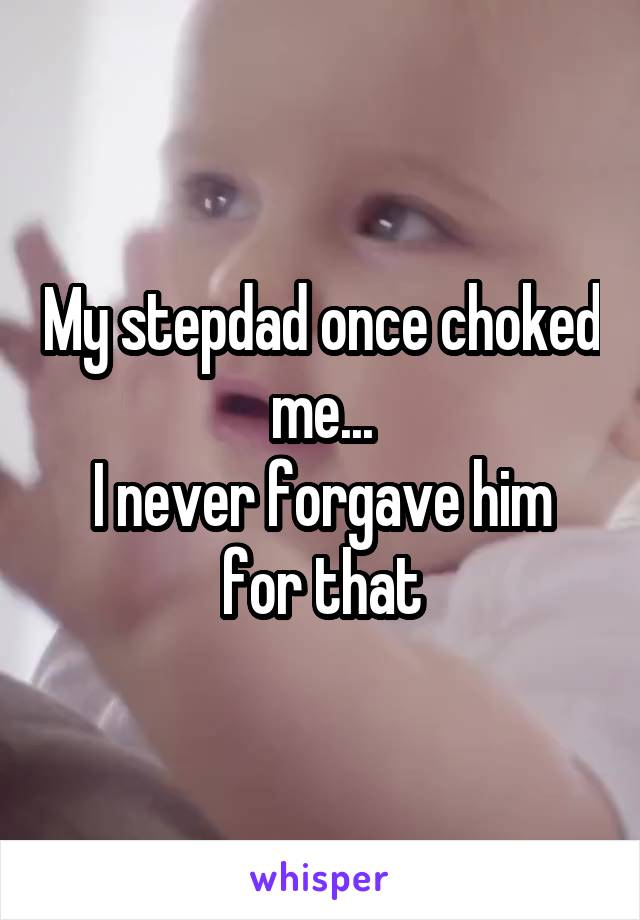 My stepdad once choked me...
I never forgave him for that