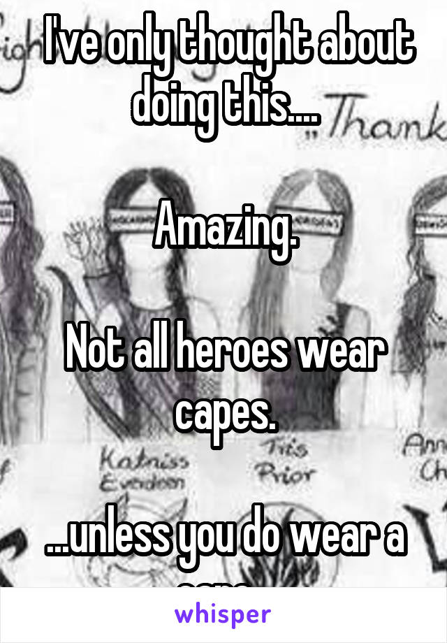  I've only thought about doing this....

Amazing.

Not all heroes wear capes.

...unless you do wear a cape...