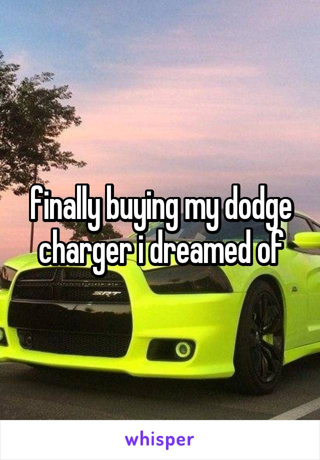 finally buying my dodge charger i dreamed of