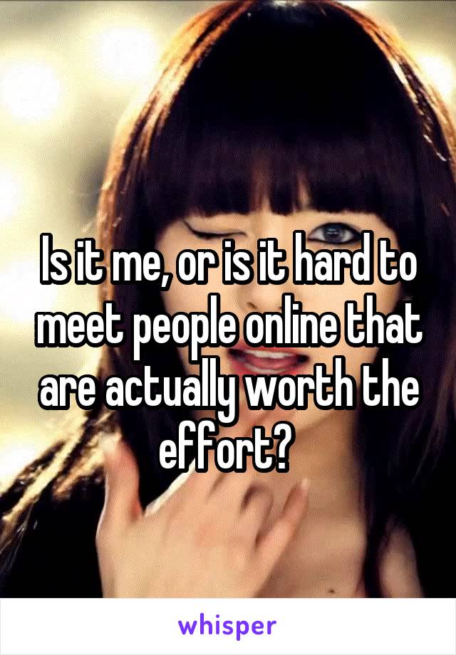 
Is it me, or is it hard to meet people online that are actually worth the effort? 