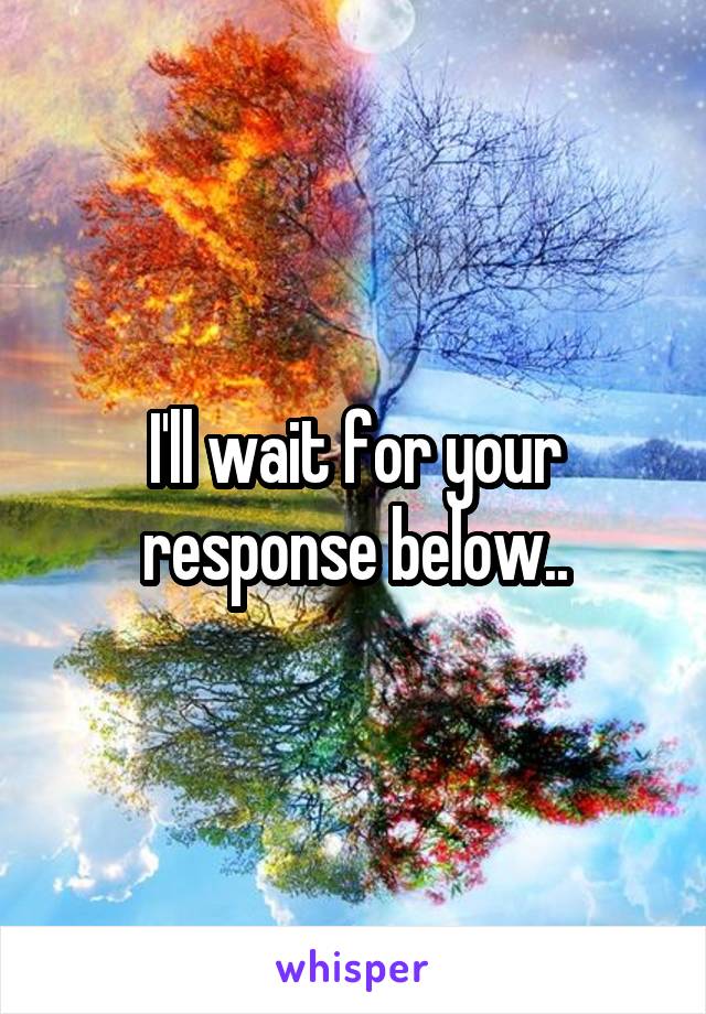 I'll wait for your response below..