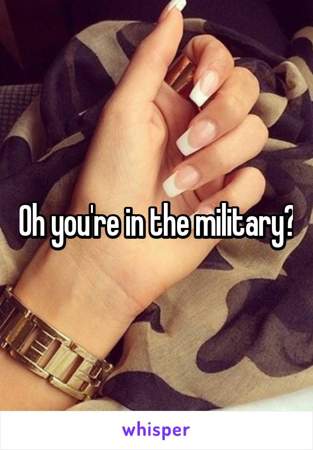 Oh you're in the military?