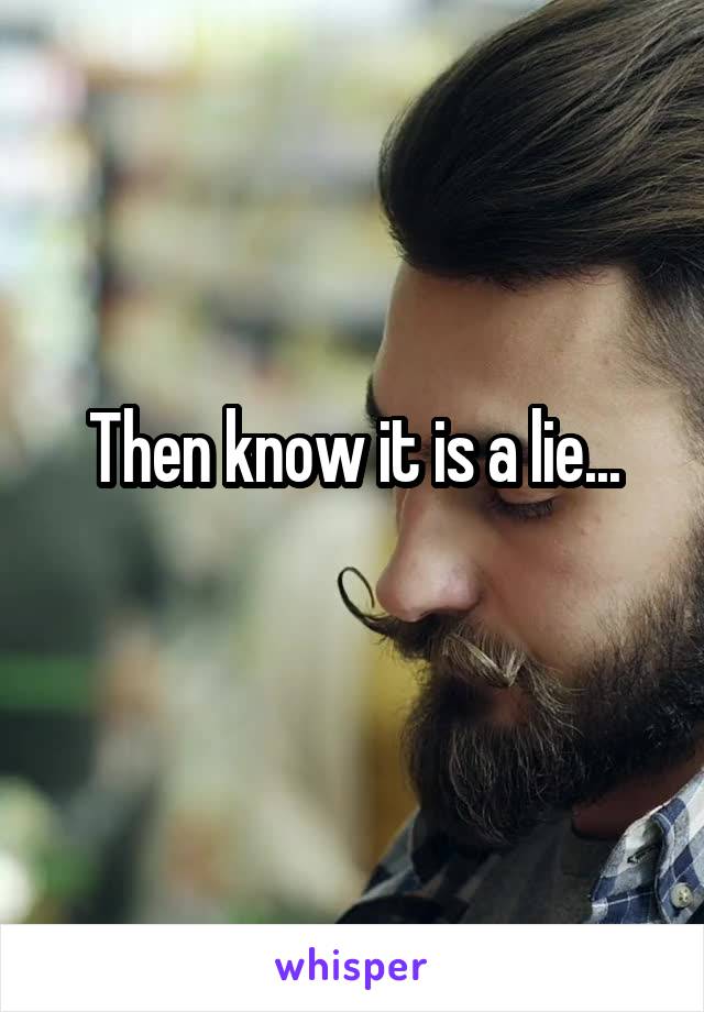 Then know it is a lie...
