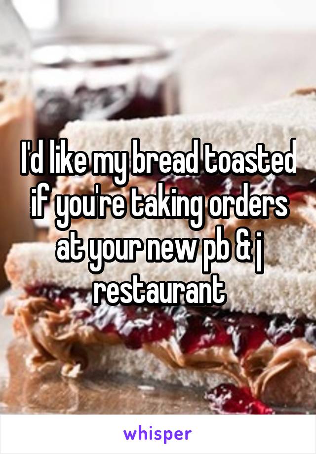 I'd like my bread toasted if you're taking orders at your new pb & j restaurant