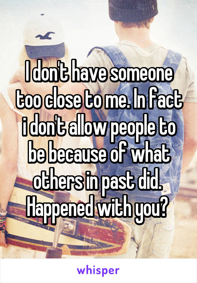 I don't have someone too close to me. In fact i don't allow people to be because of what others in past did. 
Happened with you? 