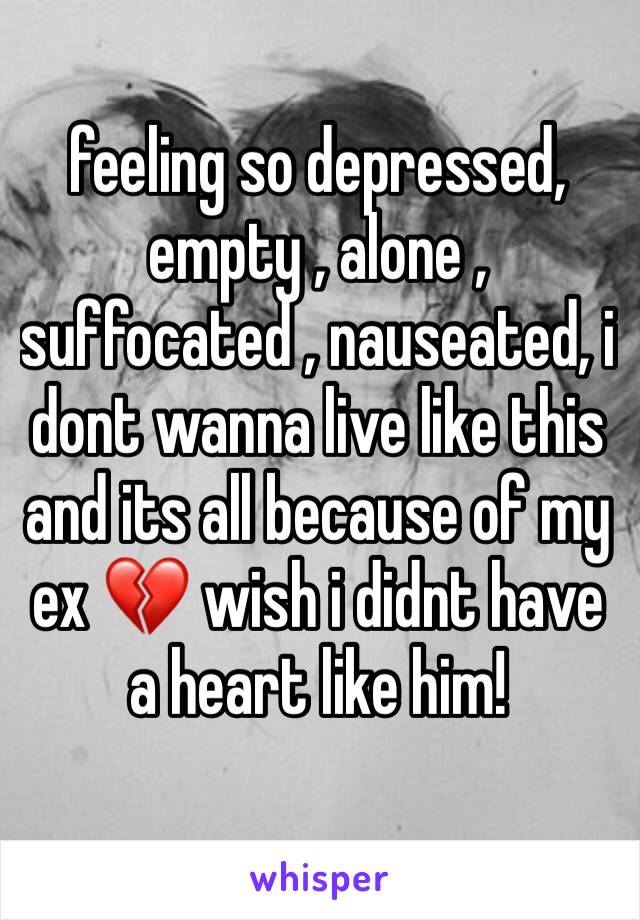 feeling so depressed, empty , alone , suffocated , nauseated, i dont wanna live like this and its all because of my ex 💔 wish i didnt have a heart like him!