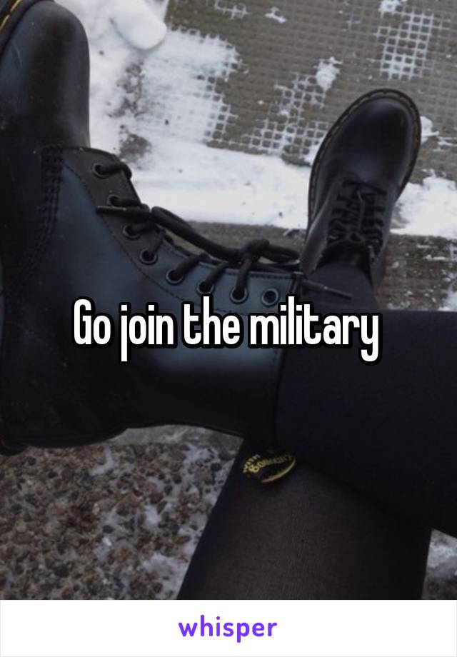 Go join the military 