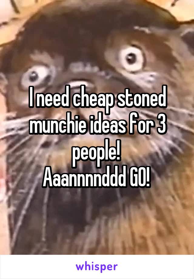 I need cheap stoned munchie ideas for 3 people! 
Aaannnnddd GO! 