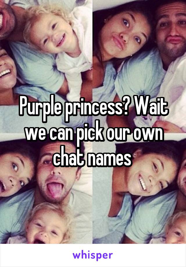 Purple princess? Wait we can pick our own chat names 