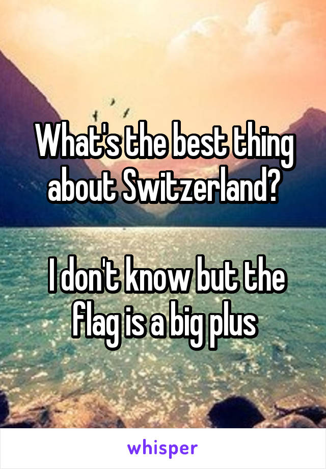 What's the best thing about Switzerland?

 I don't know but the flag is a big plus