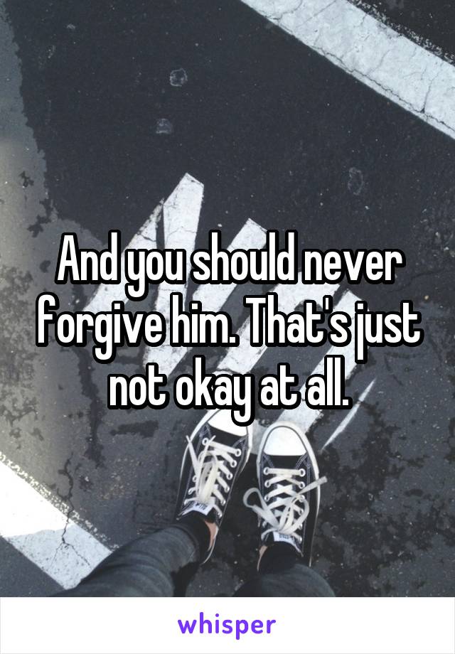 And you should never forgive him. That's just not okay at all.