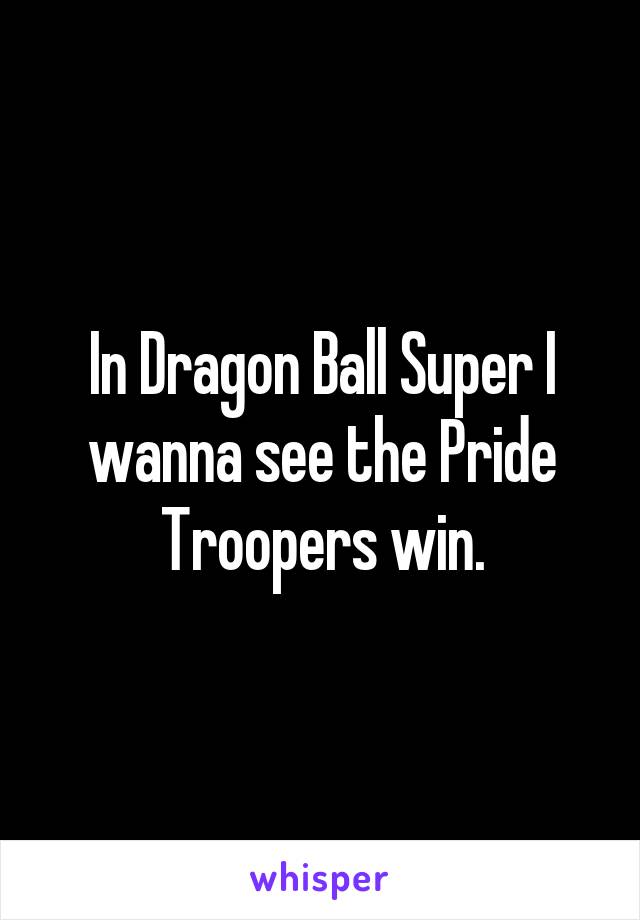 In Dragon Ball Super I wanna see the Pride Troopers win.