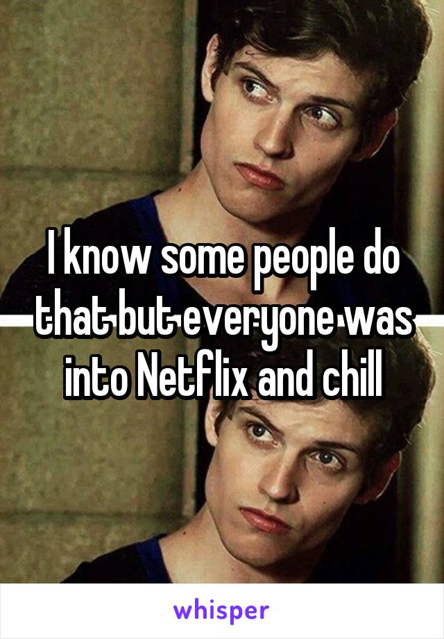 I know some people do that but everyone was into Netflix and chill