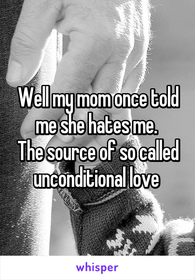 Well my mom once told me she hates me. 
The source of so called unconditional love 