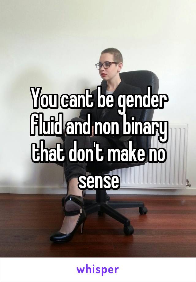 You cant be gender fluid and non binary that don't make no sense