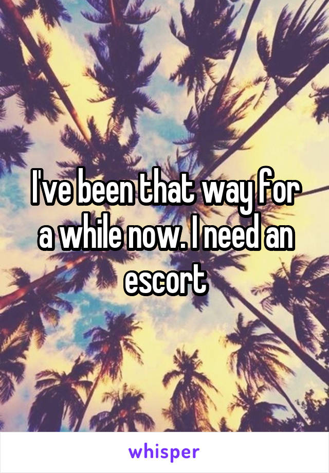 I've been that way for a while now. I need an escort