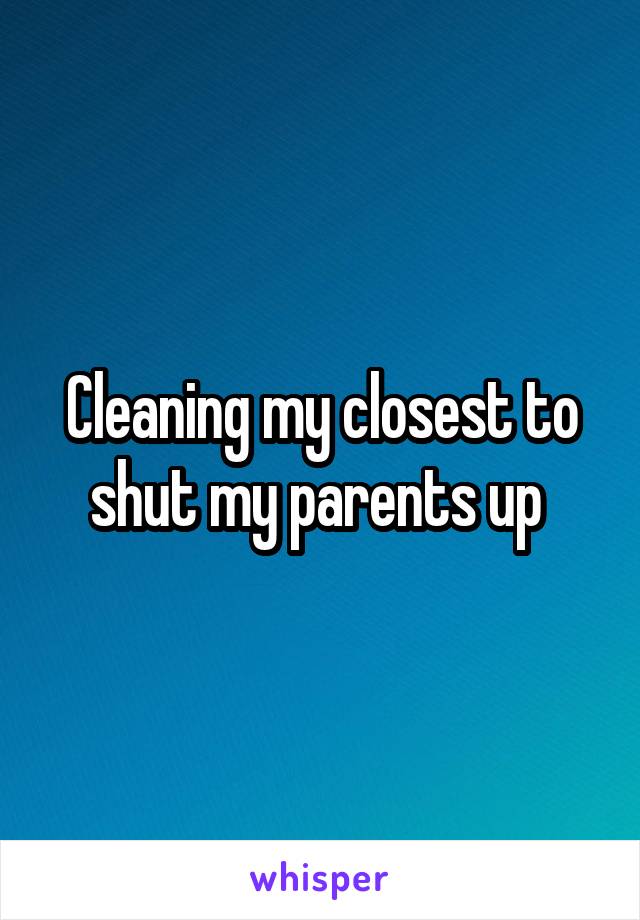 Cleaning my closest to shut my parents up 