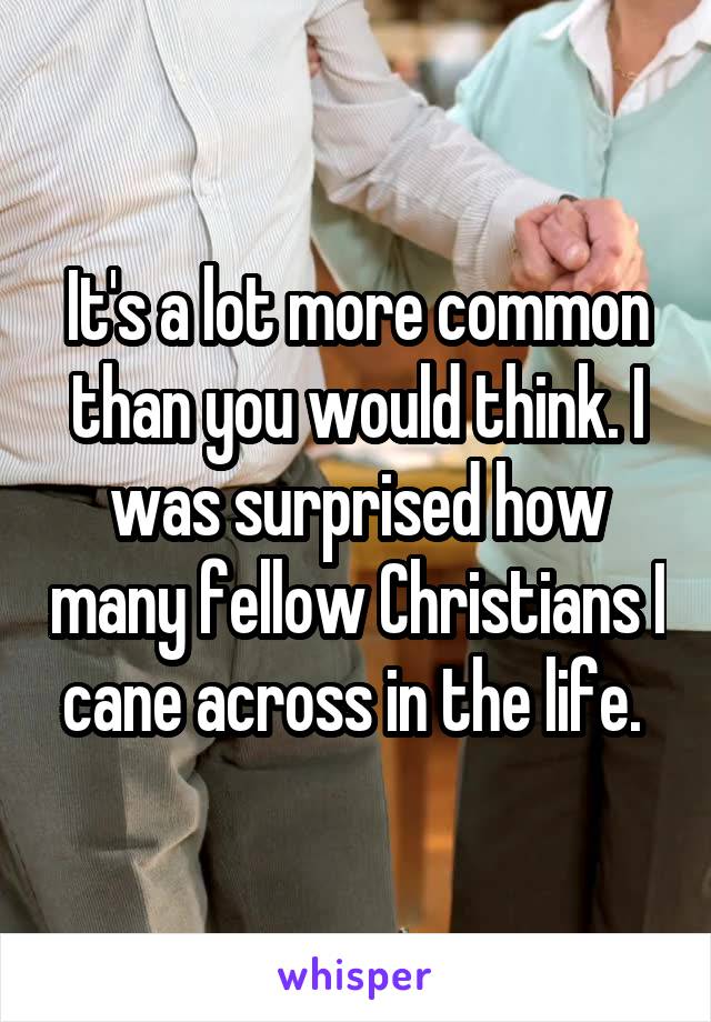 It's a lot more common than you would think. I was surprised how many fellow Christians I cane across in the life. 