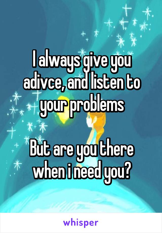 I always give you adivce, and listen to your problems

But are you there when i need you?