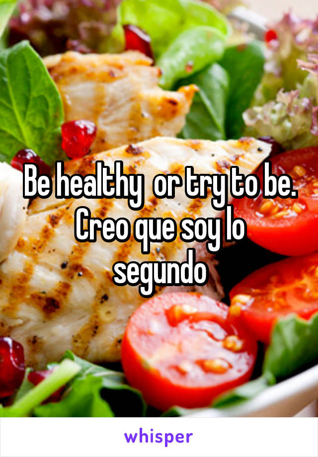 Be healthy  or try to be.
Creo que soy lo segundo