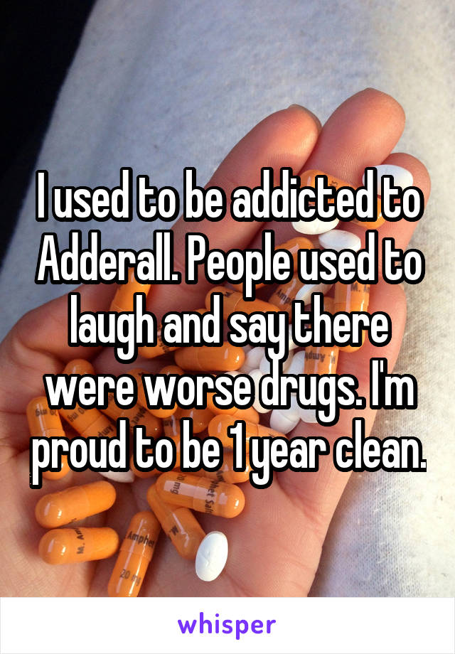 I used to be addicted to Adderall. People used to laugh and say there were worse drugs. I'm proud to be 1 year clean.