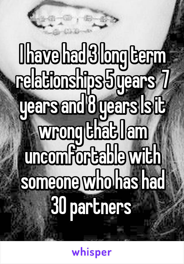 I have had 3 long term relationships 5 years  7 years and 8 years Is it wrong that I am uncomfortable with someone who has had 30 partners 