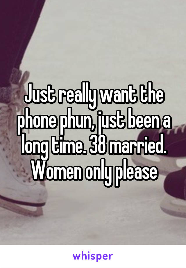 Just really want the phone phun, just been a long time. 38 married. Women only please